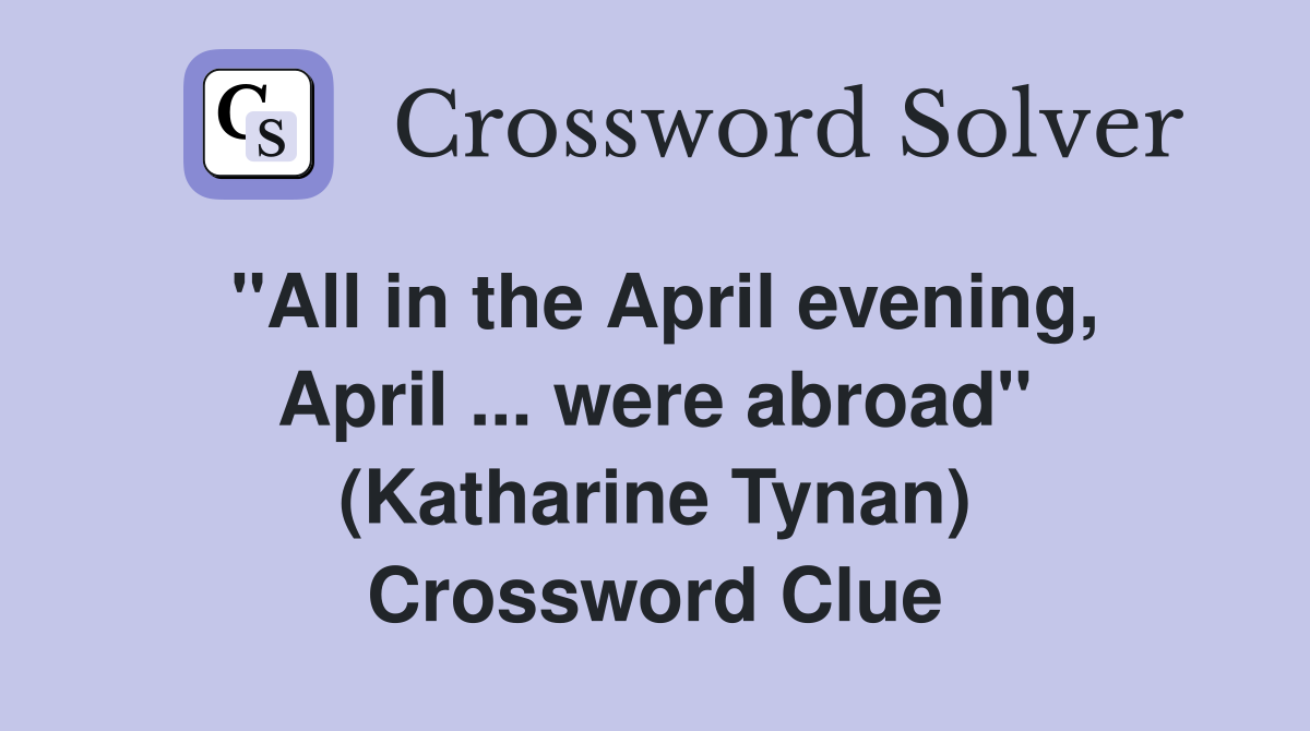 "All in the April evening, April ... were abroad" (Katharine Tynan) Crossword Clue