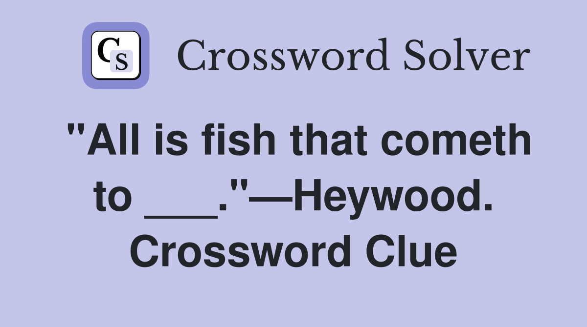"All is fish that cometh to ___."—Heywood. Crossword Clue