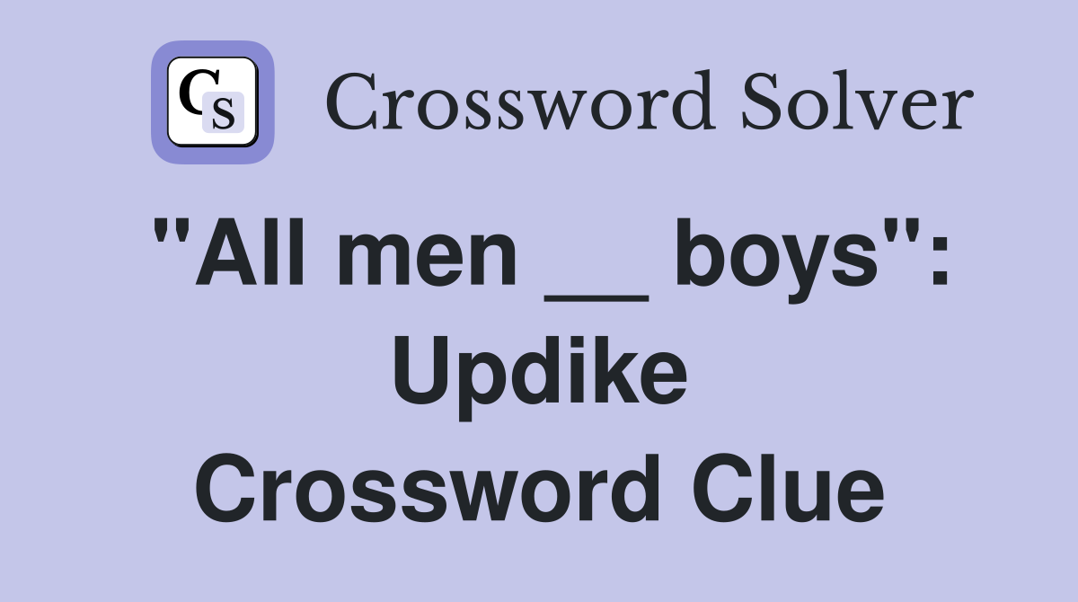 "All men __ boys": Updike Crossword Clue