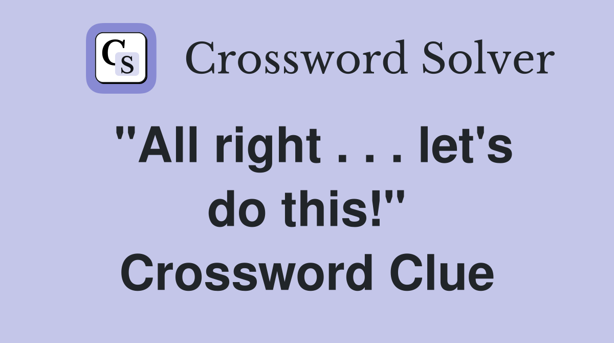 "All right . . . let's do this!" Crossword Clue