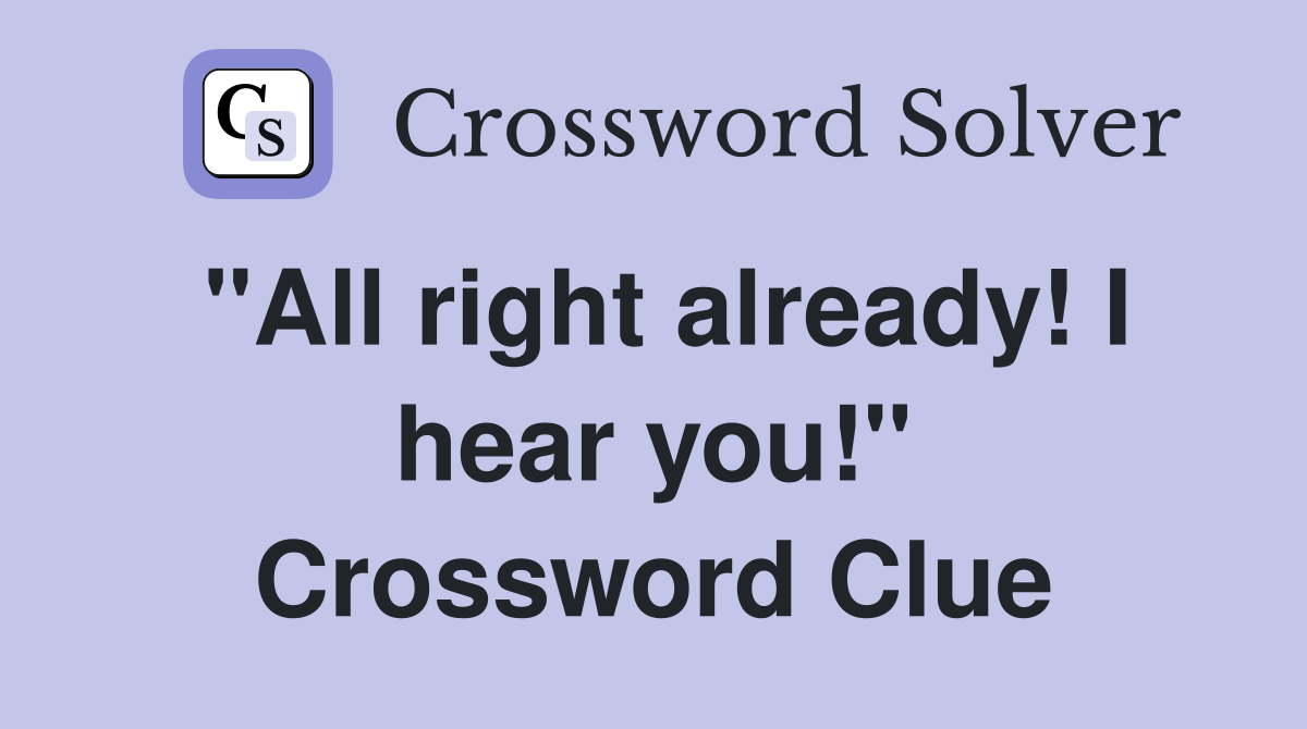 "All right already! I hear you!" Crossword Clue