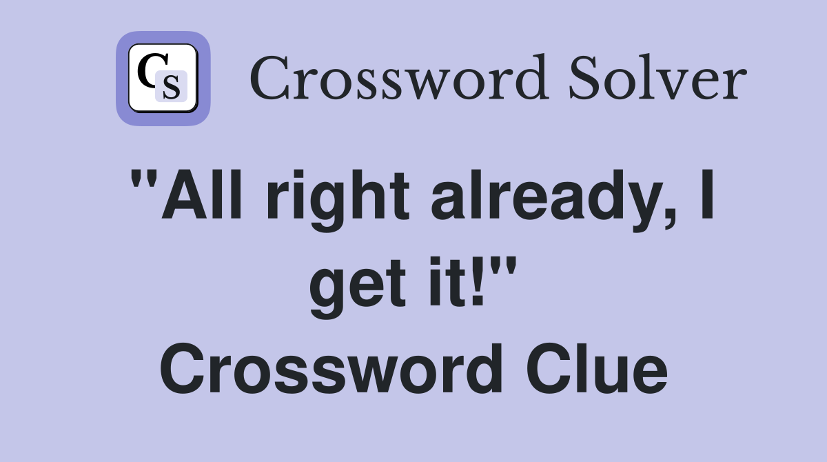 "All right already, I get it!" Crossword Clue