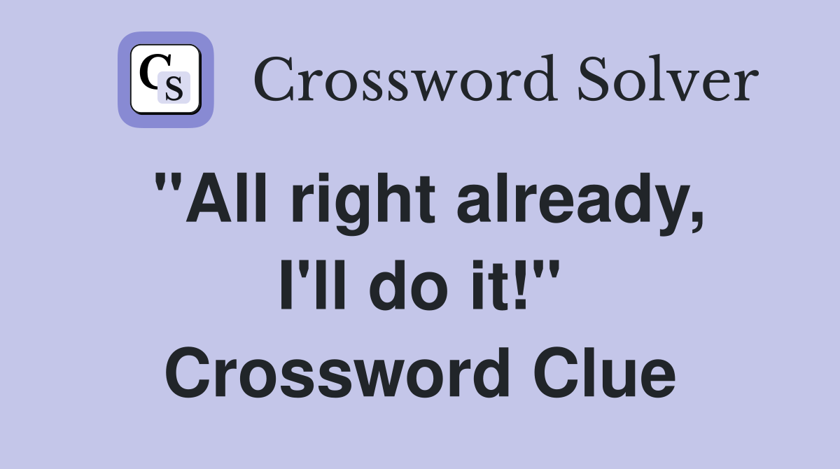 "All right already, I'll do it!" Crossword Clue
