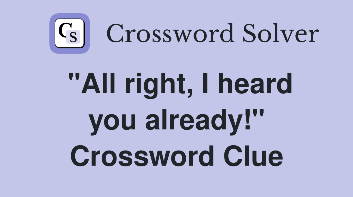 "All right, I heard you already!" Crossword Clue