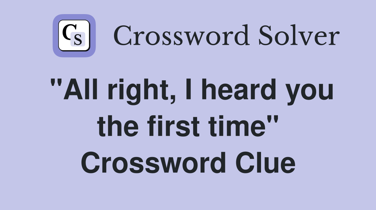 "All right, I heard you the first time" Crossword Clue