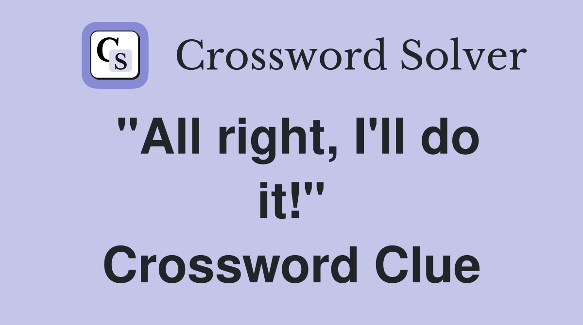 "All right, I'll do it!" Crossword Clue