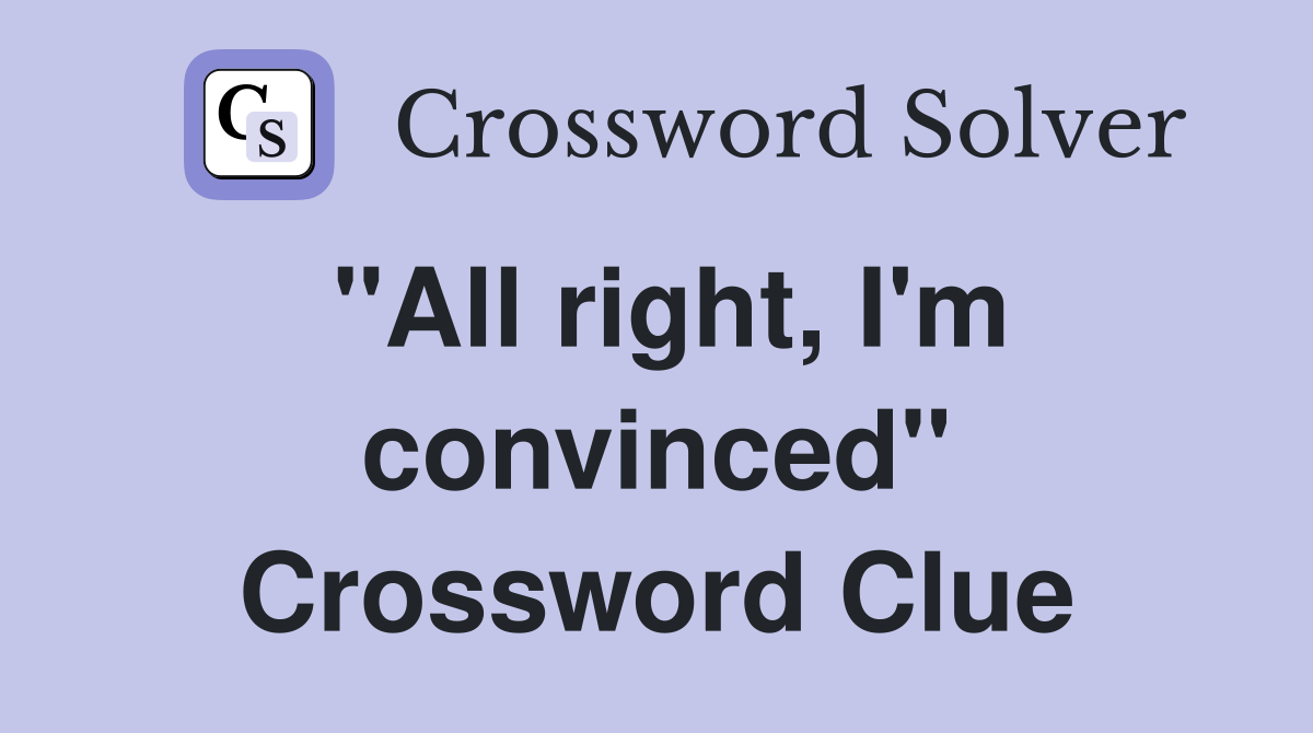 "All right, I'm convinced" Crossword Clue