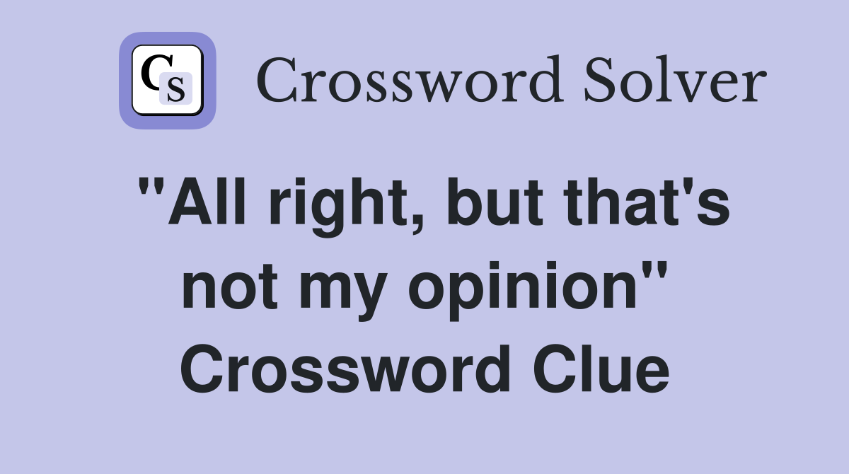 "All right, but that's not my opinion" Crossword Clue