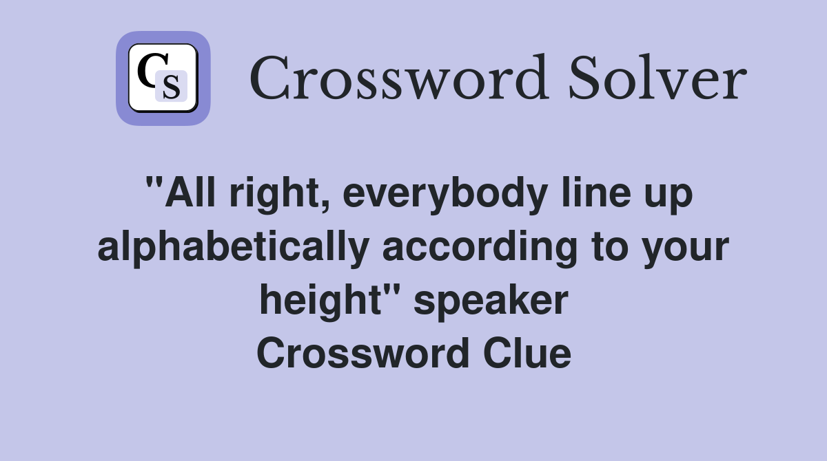 "All right, everybody line up alphabetically according to your height" speaker Crossword Clue