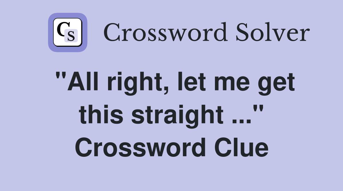 "All right, let me get this straight ..." Crossword Clue