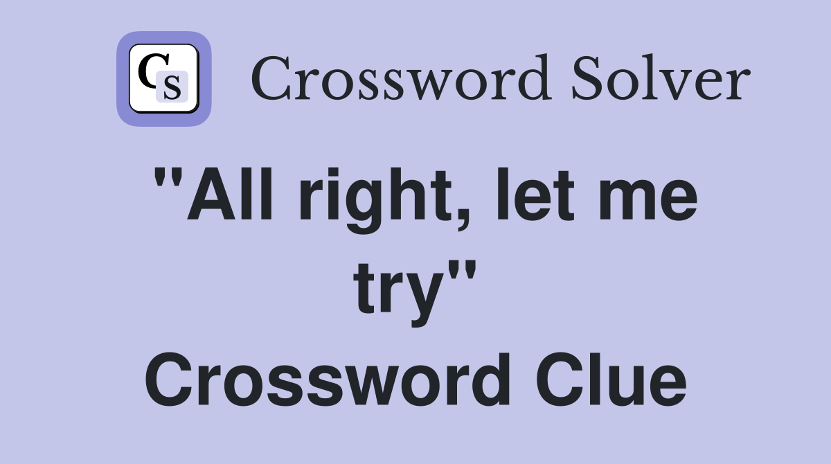 "All right, let me try" Crossword Clue