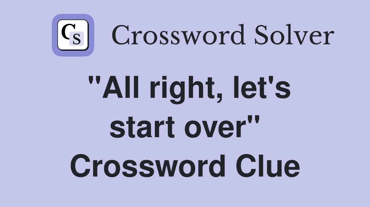 "All right, let's start over" Crossword Clue