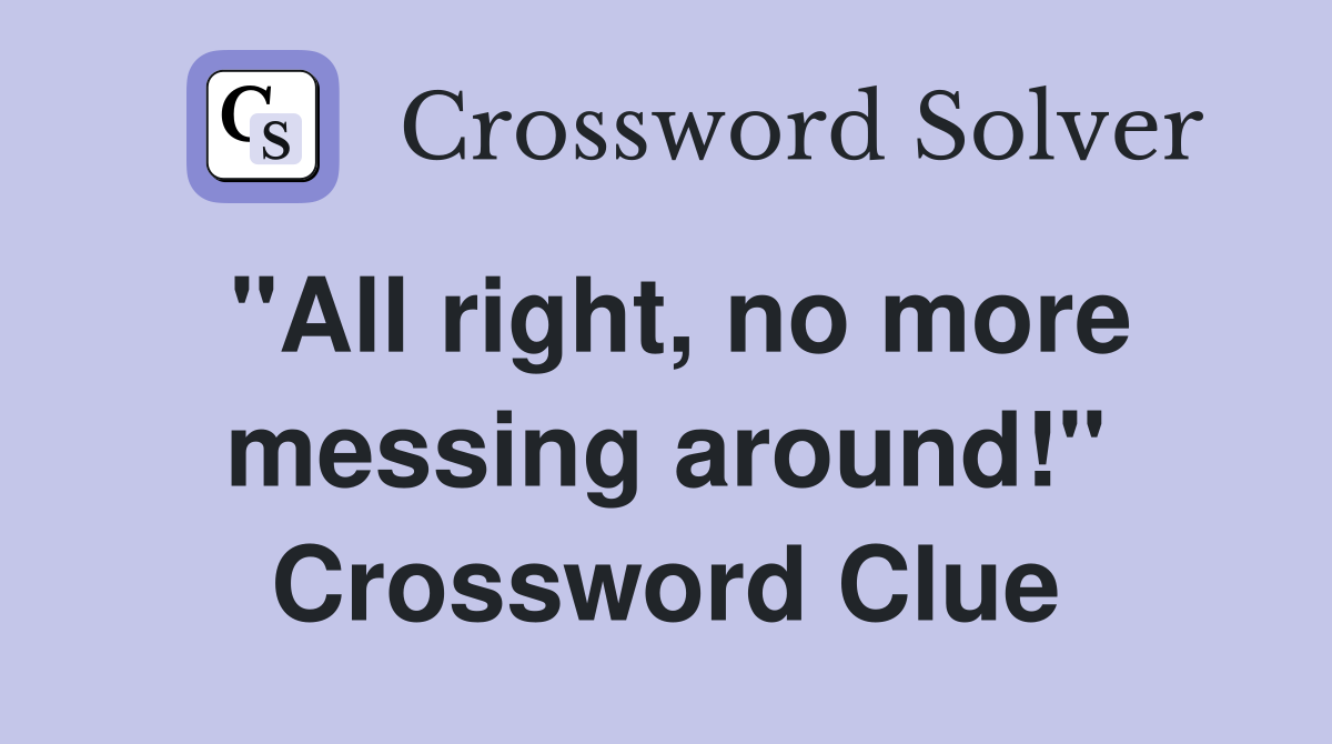 "All right, no more messing around!" Crossword Clue