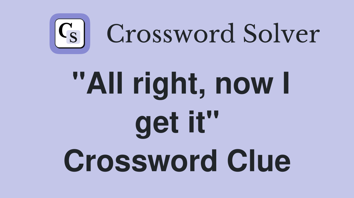 "All right, now I get it" Crossword Clue