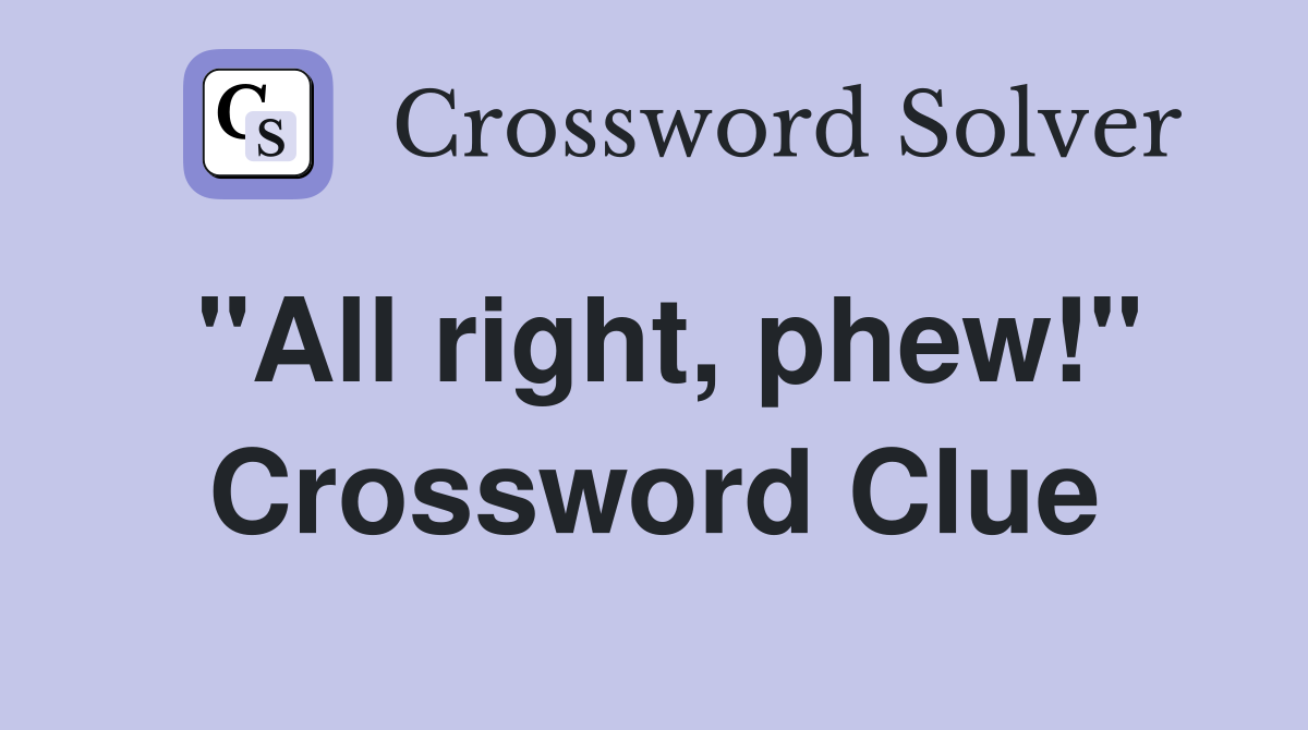"All right, phew!" Crossword Clue
