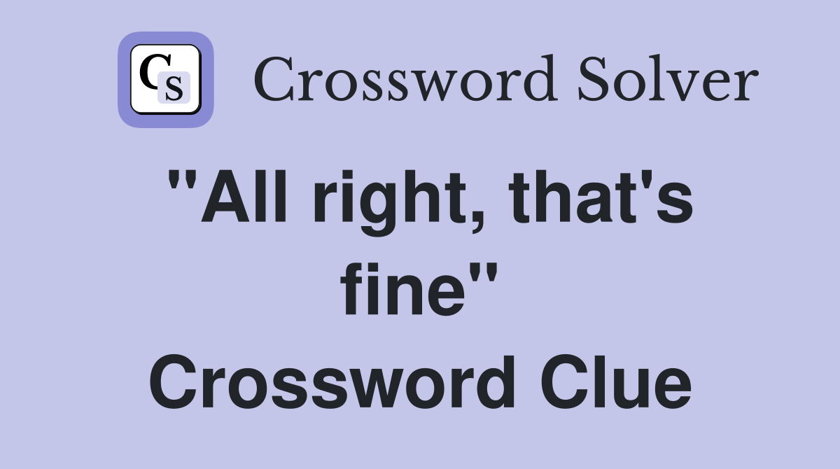 "All right, that's fine" Crossword Clue