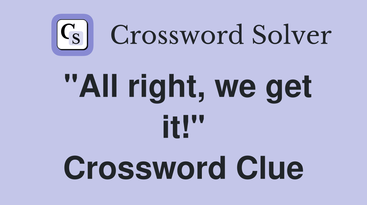 "All right, we get it!" Crossword Clue