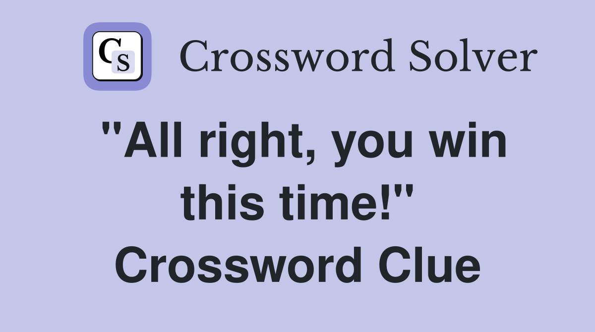 "All right, you win this time!" Crossword Clue