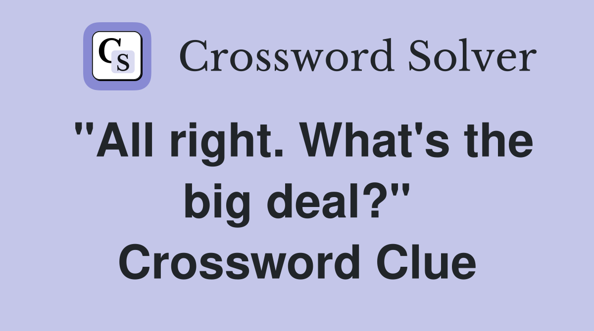 "All right. What's the big deal?" Crossword Clue