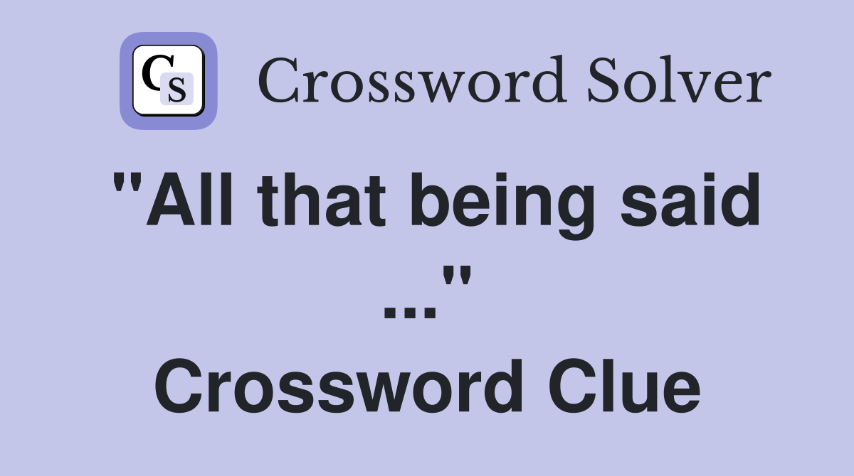 "All that being said ..." Crossword Clue