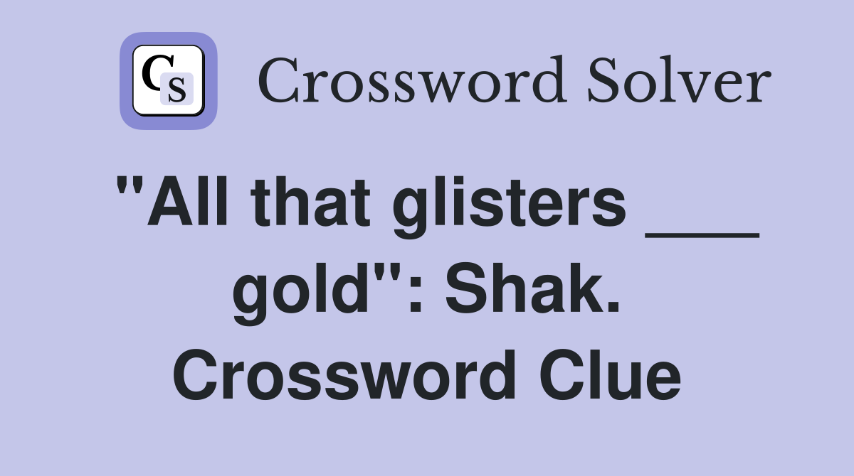 "All that glisters ___ gold": Shak. Crossword Clue