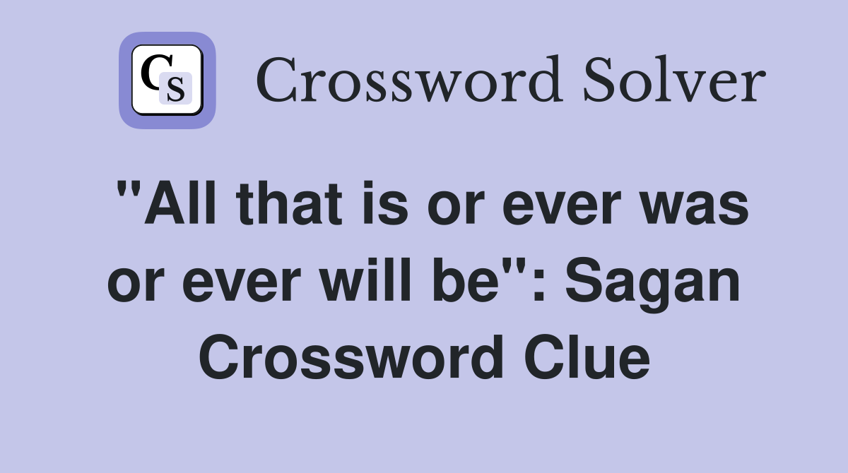 "All that is or ever was or ever will be": Sagan Crossword Clue