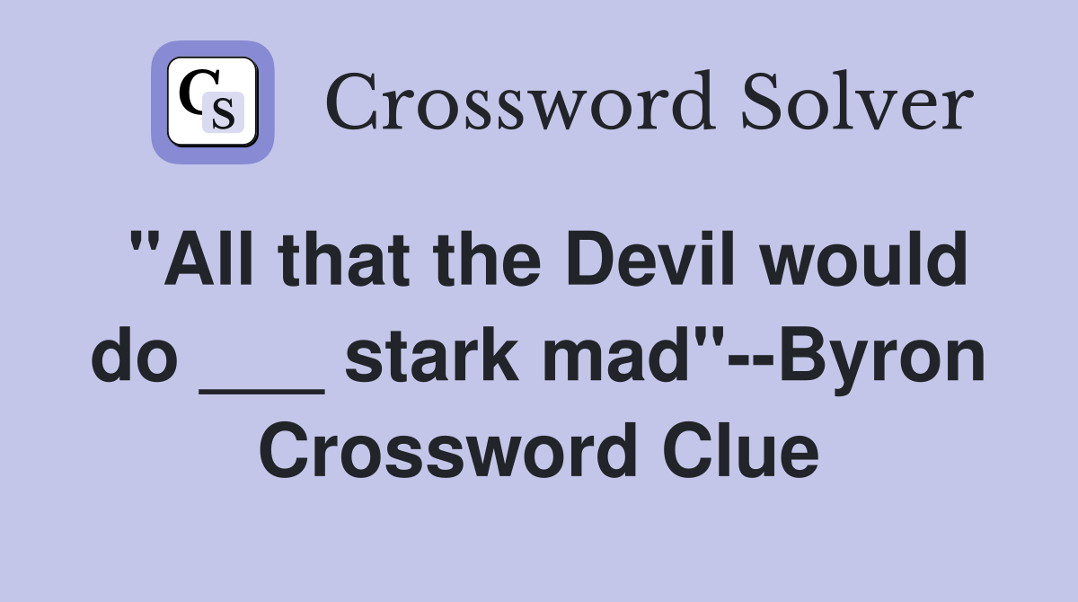 "All that the Devil would do ___ stark mad"--Byron Crossword Clue