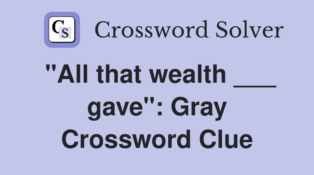 "All that wealth ___ gave": Gray Crossword Clue