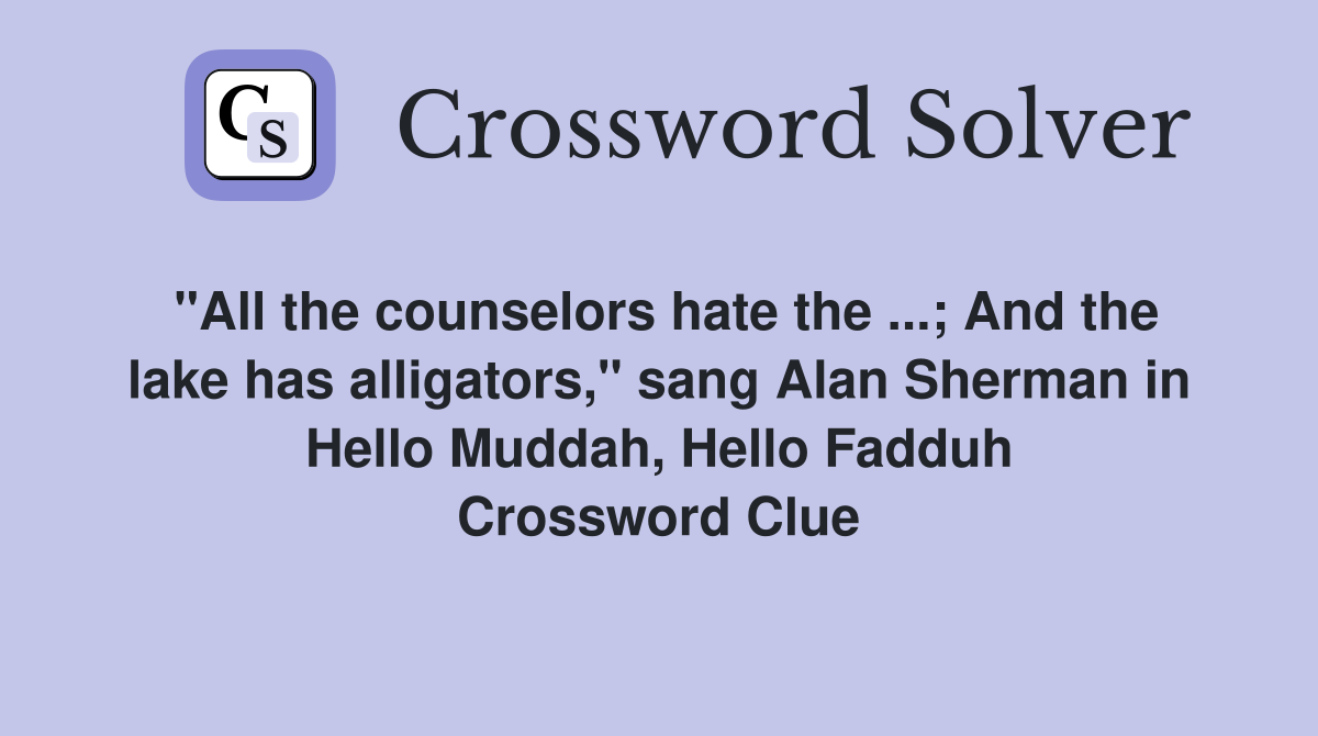 "All the counselors hate the ...; And the lake has alligators," sang Alan Sherman in Hello Muddah, Hello Fadduh Crossword Clue