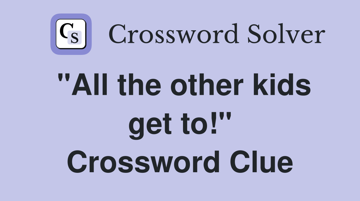 "All the other kids get to!" Crossword Clue
