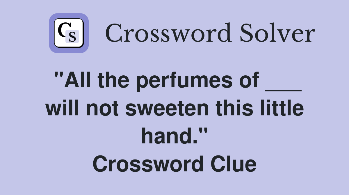"All the perfumes of ___ will not sweeten this little hand." Crossword Clue