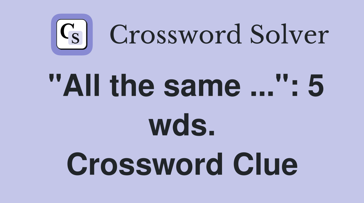 "All the same ...": 5 wds. Crossword Clue