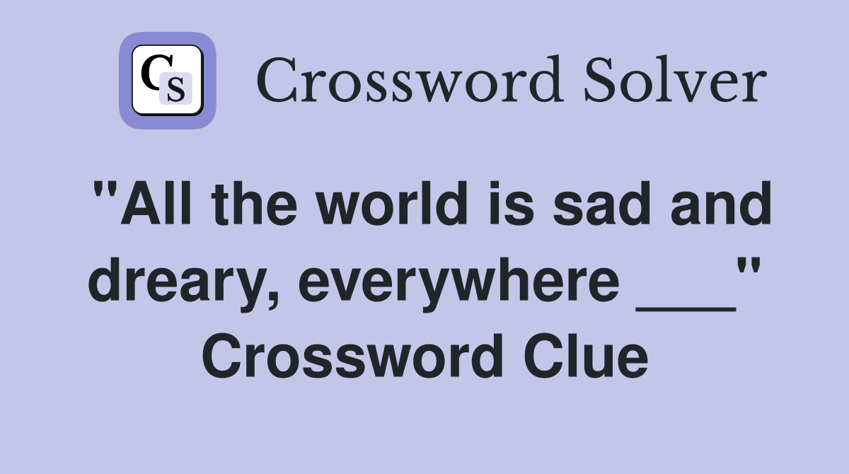 "All the world is sad and dreary, everywhere ___" Crossword Clue