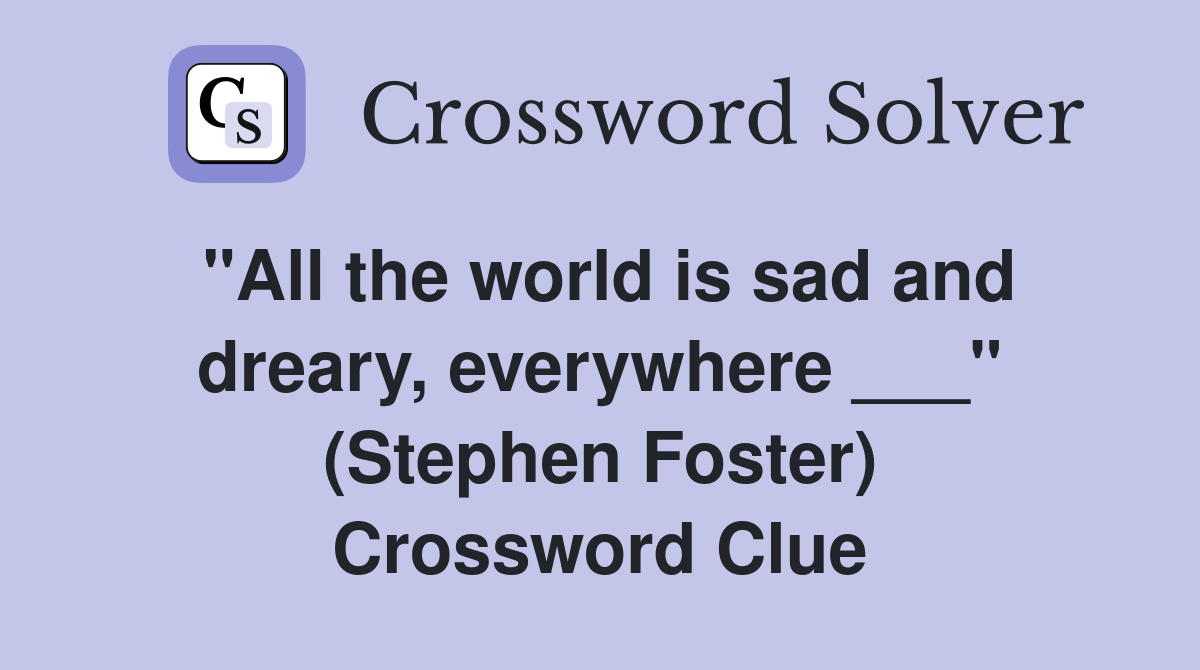 "All the world is sad and dreary, everywhere ___" (Stephen Foster) Crossword Clue