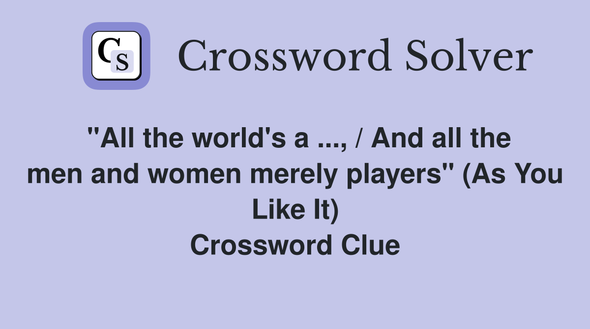 "All the world's a ..., / And all the men and women merely players" (As You Like It) Crossword Clue