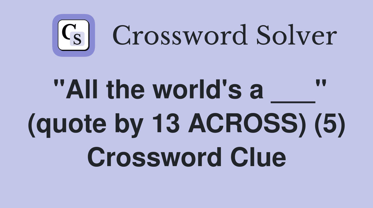 "All the world's a ___" (quote by 13 ACROSS) (5) Crossword Clue