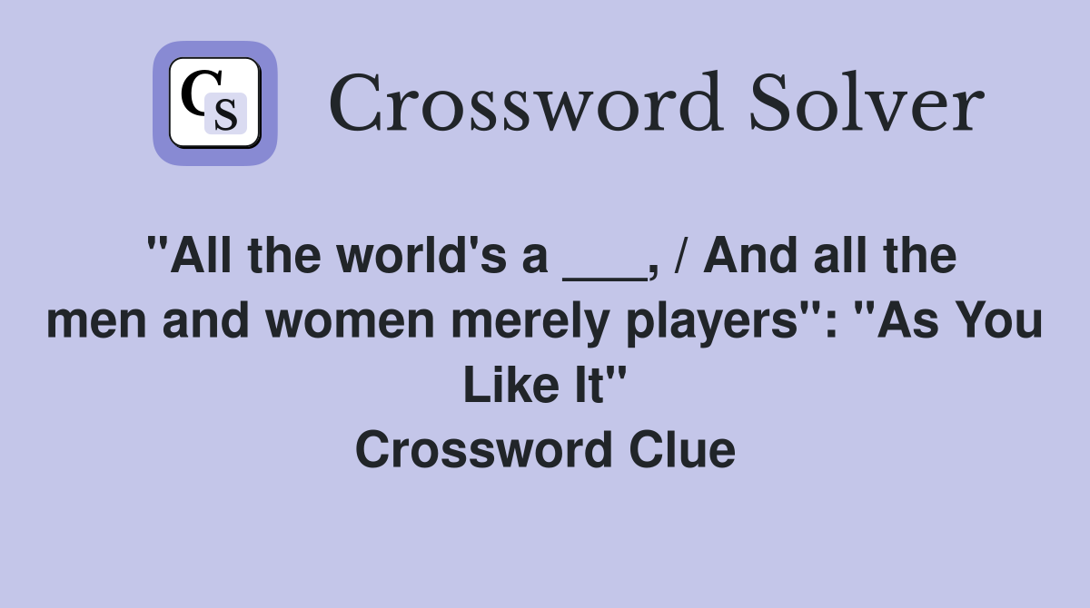 "All the world's a ___, / And all the men and women merely players": "As You Like It" Crossword Clue