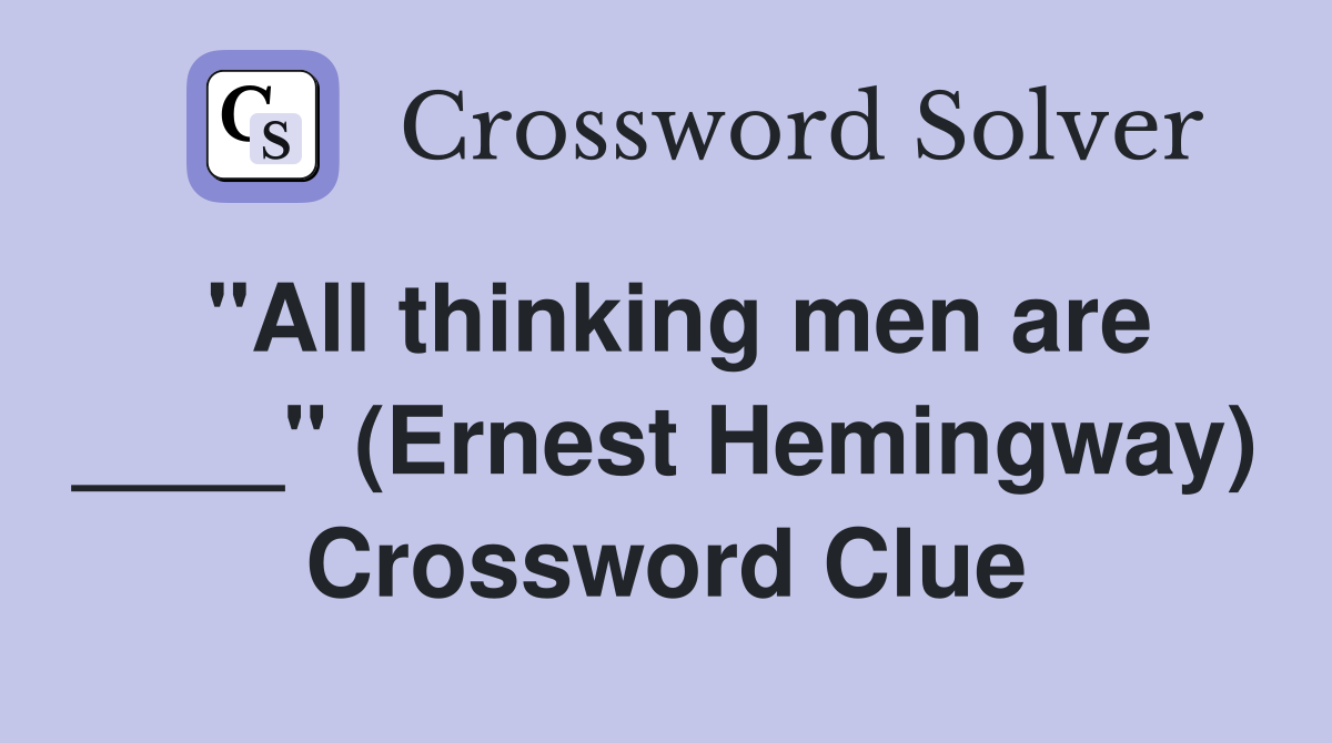 "All thinking men are ____" (Ernest Hemingway) Crossword Clue