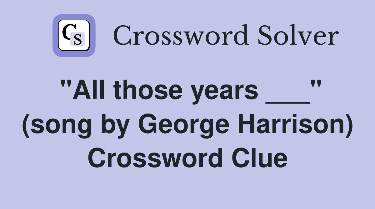 "All those years ___" (song by George Harrison) Crossword Clue
