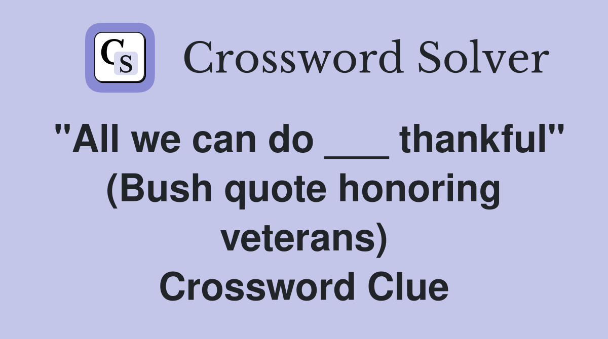 "All we can do ___ thankful" (Bush quote honoring veterans) Crossword Clue