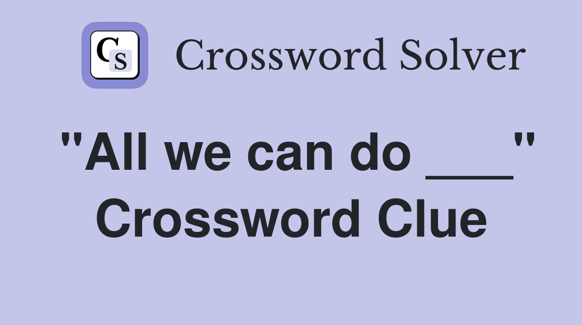 "All we can do ___" Crossword Clue