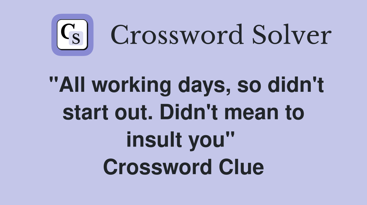 "All working days, so didn't start out. Didn't mean to insult you"  Crossword Clue
