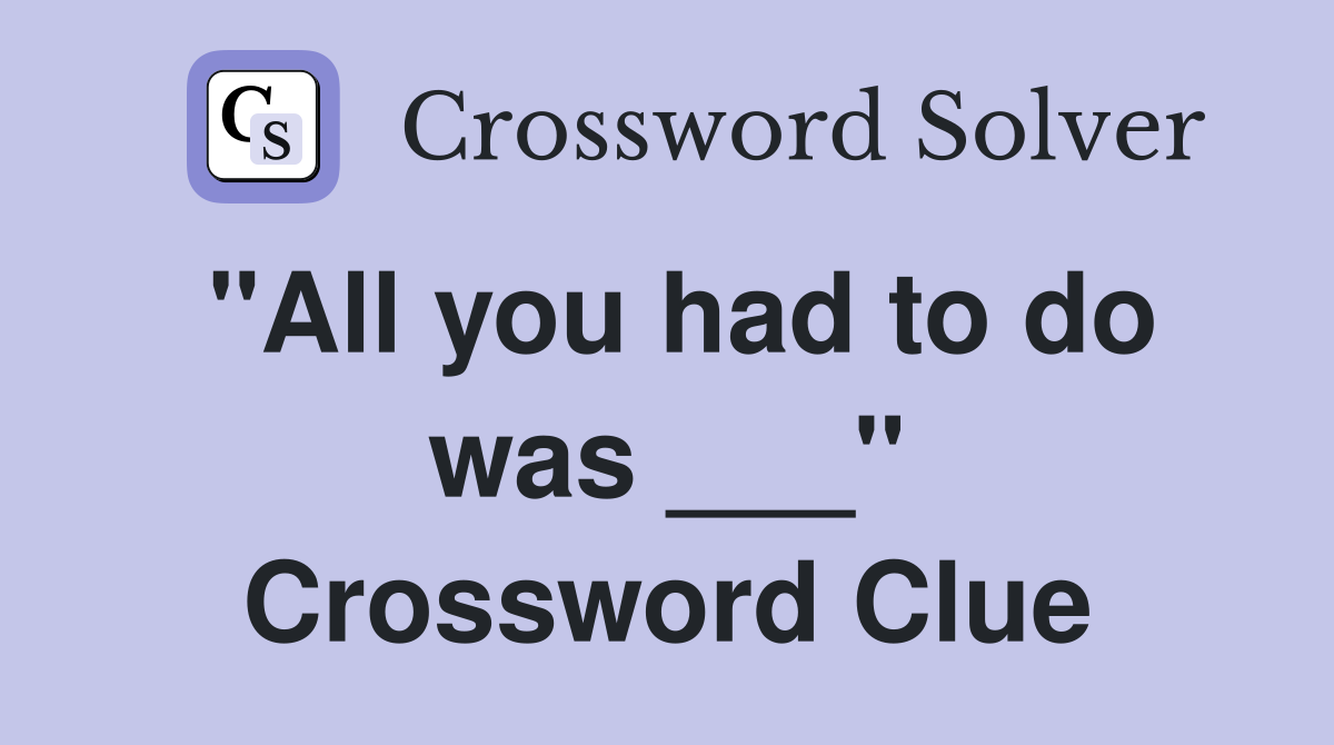 "All you had to do was ___" Crossword Clue