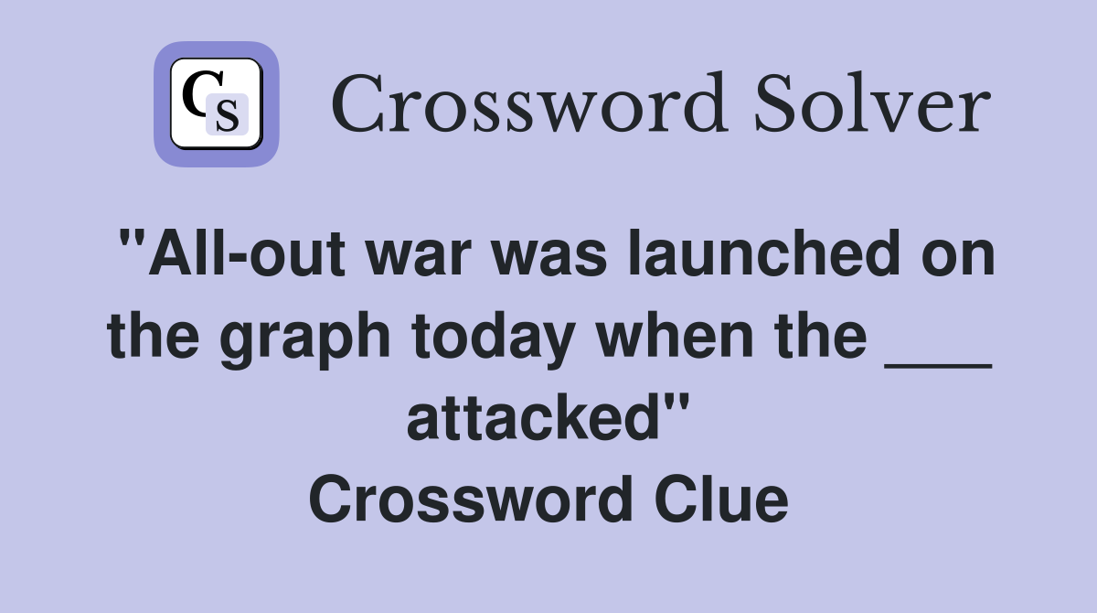 "All-out war was launched on the graph today when the ___ attacked" Crossword Clue