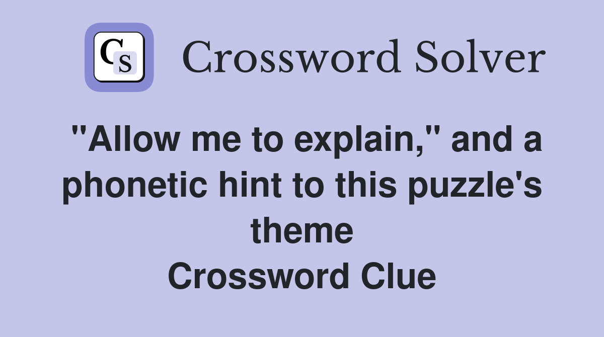 "Allow me to explain," and a phonetic hint to this puzzle's theme Crossword Clue