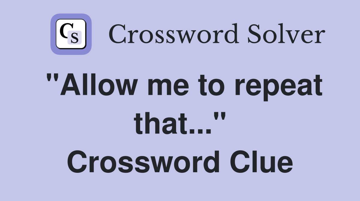 "Allow me to repeat that..." Crossword Clue