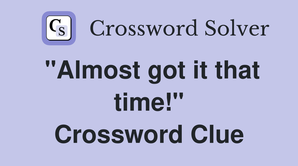 "Almost got it that time!" Crossword Clue