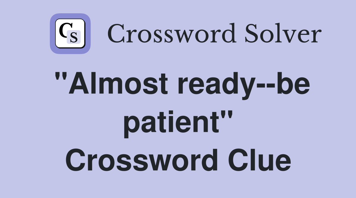 "Almost ready--be patient" Crossword Clue