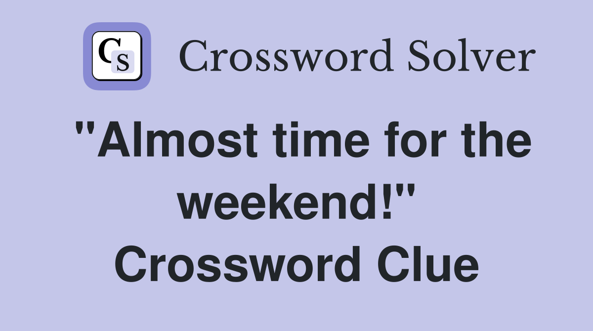 "Almost time for the weekend!" Crossword Clue