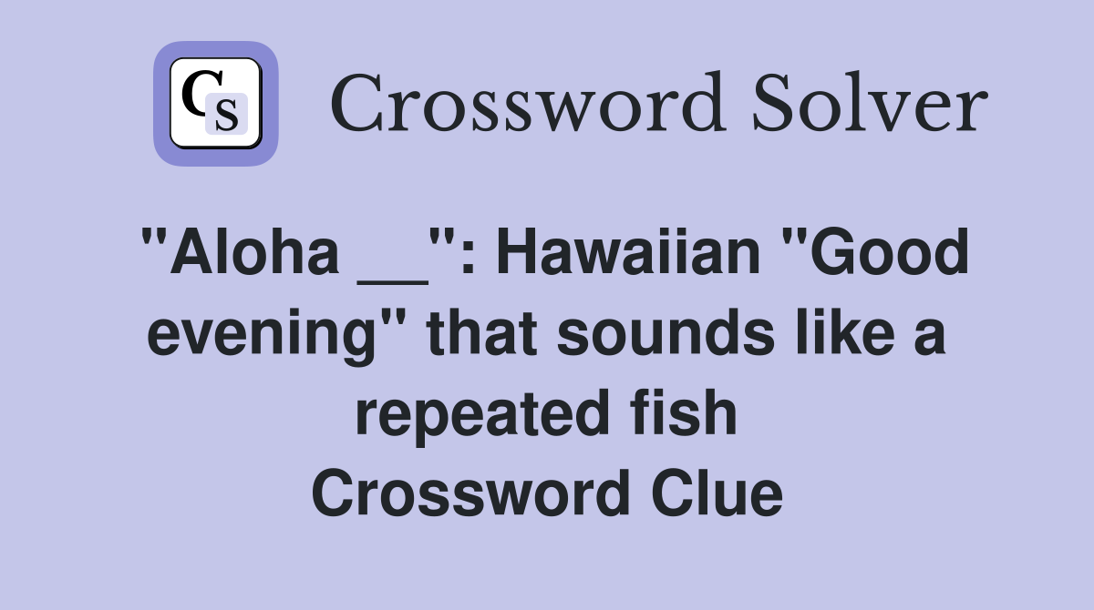 "Aloha __": Hawaiian "Good evening" that sounds like a repeated fish Crossword Clue